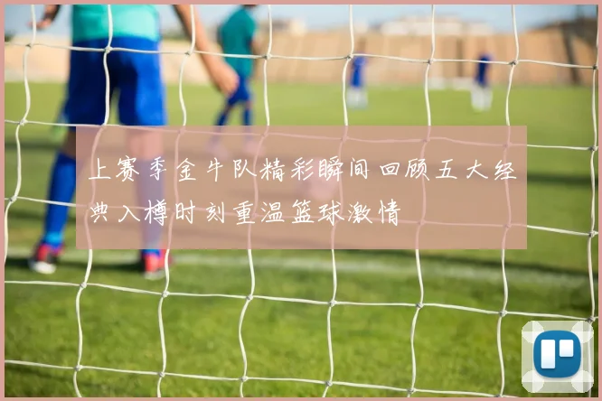 上赛季金牛队精彩瞬间回顾五大经典入樽时刻重温篮球激情